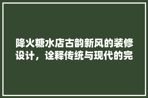 降火糖水店古韵新风的装修设计，诠释传统与现代的完美融合