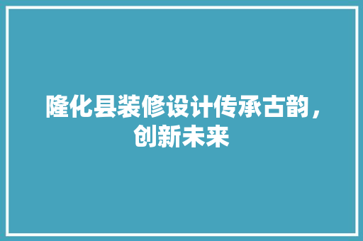 隆化县装修设计传承古韵，创新未来