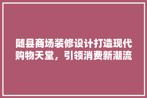 随县商场装修设计打造现代购物天堂，引领消费新潮流
