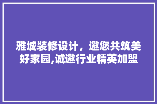 雅城装修设计，邀您共筑美好家园,诚邀行业精英加盟，共创辉煌未来