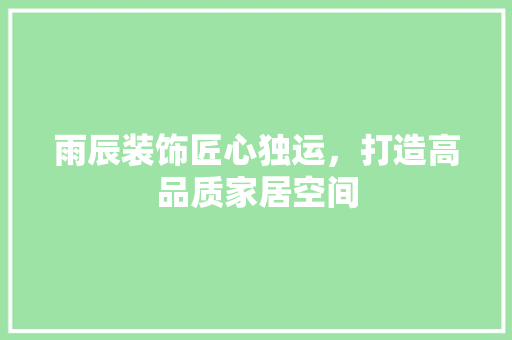 雨辰装饰匠心独运，打造高品质家居空间