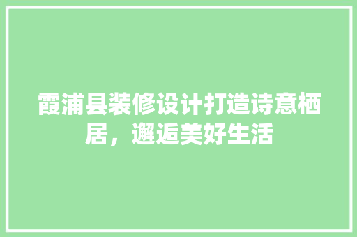 霞浦县装修设计打造诗意栖居，邂逅美好生活