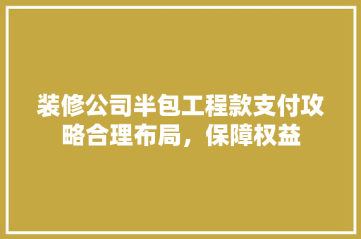 装修公司半包工程款支付攻略合理布局，保障权益