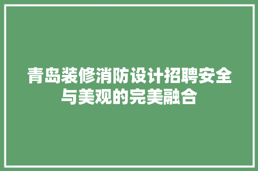 青岛装修消防设计招聘安全与美观的完美融合