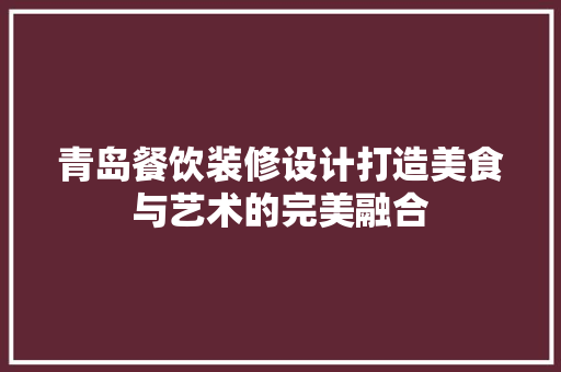 青岛餐饮装修设计打造美食与艺术的完美融合