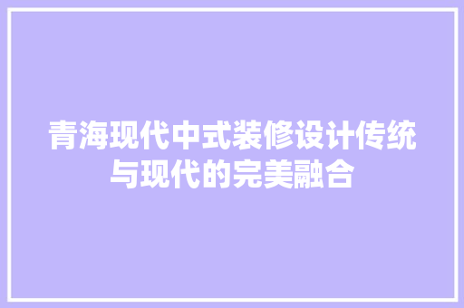 青海现代中式装修设计传统与现代的完美融合