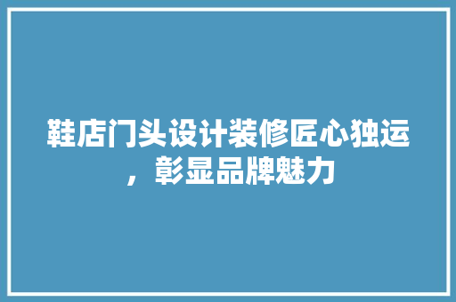 鞋店门头设计装修匠心独运，彰显品牌魅力