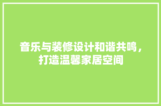 音乐与装修设计和谐共鸣，打造温馨家居空间