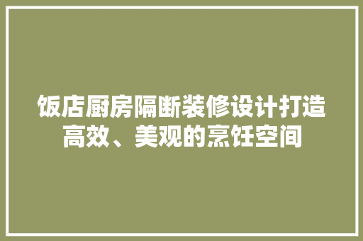 饭店厨房隔断装修设计打造高效、美观的烹饪空间