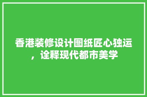 香港装修设计图纸匠心独运，诠释现代都市美学
