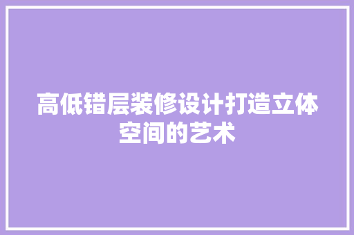 高低错层装修设计打造立体空间的艺术