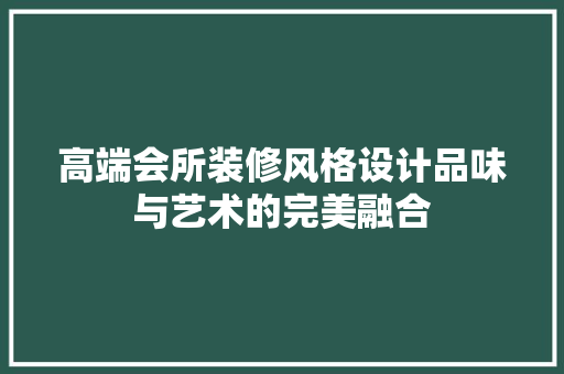 高端会所装修风格设计品味与艺术的完美融合