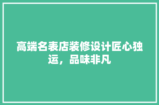 高端名表店装修设计匠心独运，品味非凡