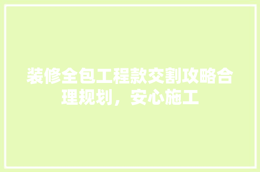 装修全包工程款交割攻略合理规划，安心施工