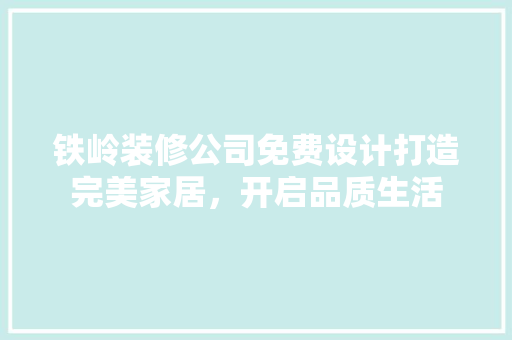 铁岭装修公司免费设计打造完美家居，开启品质生活