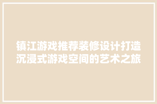 镇江游戏推荐装修设计打造沉浸式游戏空间的艺术之旅