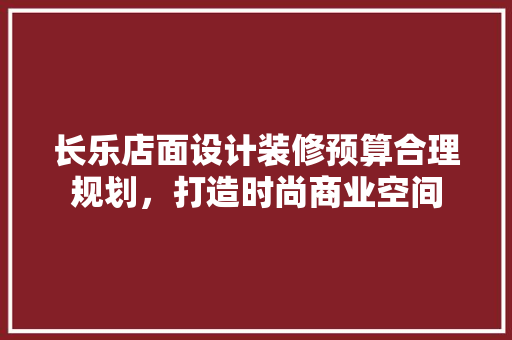 长乐店面设计装修预算合理规划，打造时尚商业空间