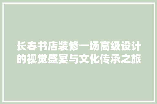 长春书店装修一场高级设计的视觉盛宴与文化传承之旅