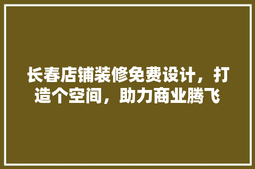 长春店铺装修免费设计，打造个空间，助力商业腾飞