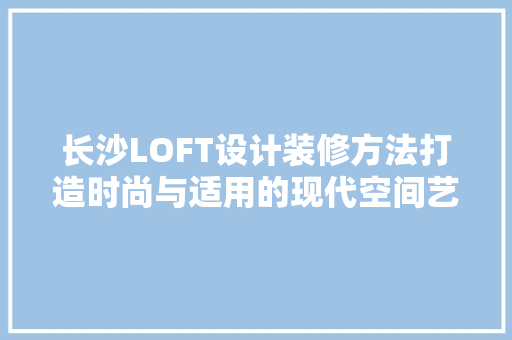长沙LOFT设计装修方法打造时尚与适用的现代空间艺术