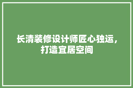 长清装修设计师匠心独运，打造宜居空间