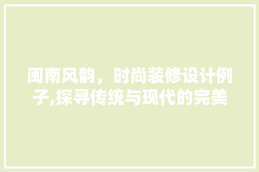 闽南风韵，时尚装修设计例子,探寻传统与现代的完美融合