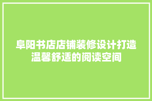 阜阳书店店铺装修设计打造温馨舒适的阅读空间