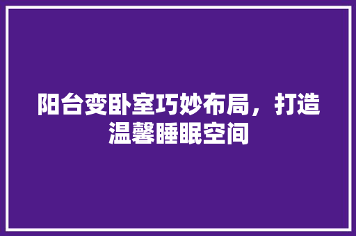 阳台变卧室巧妙布局，打造温馨睡眠空间