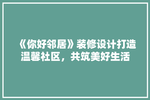 《你好邻居》装修设计打造温馨社区，共筑美好生活