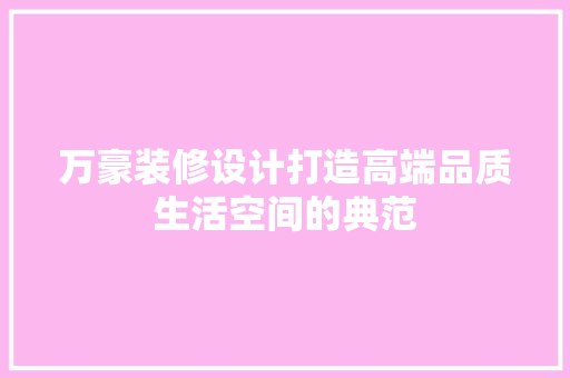 万豪装修设计打造高端品质生活空间的典范