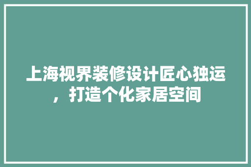 上海视界装修设计匠心独运，打造个化家居空间