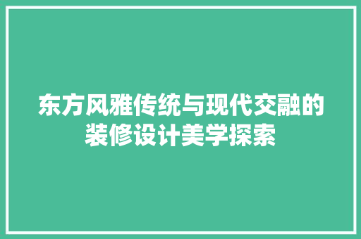 东方风雅传统与现代交融的装修设计美学探索