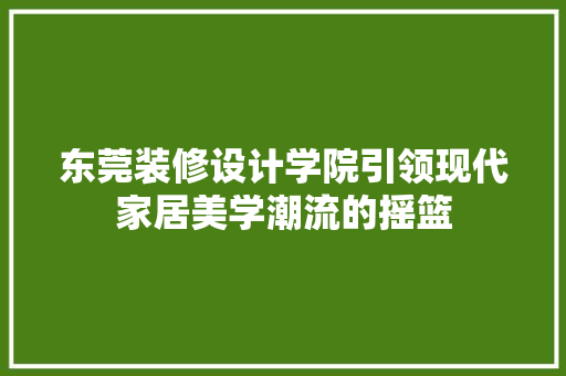 东莞装修设计学院引领现代家居美学潮流的摇篮  第1张