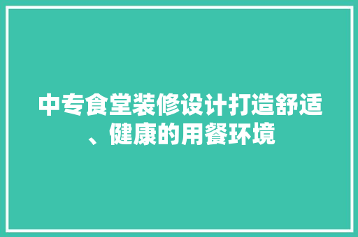中专食堂装修设计打造舒适、健康的用餐环境