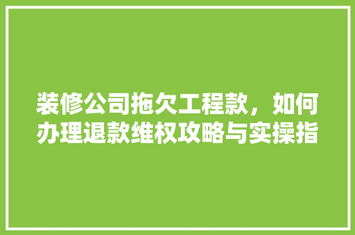 装修公司拖欠工程款，如何办理退款维权攻略与实操指南