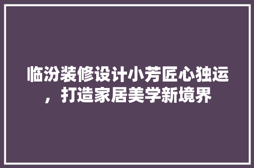 临汾装修设计小芳匠心独运，打造家居美学新境界  第1张