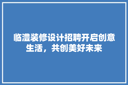 临澧装修设计招聘开启创意生活，共创美好未来