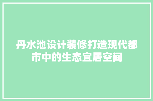 丹水池设计装修打造现代都市中的生态宜居空间