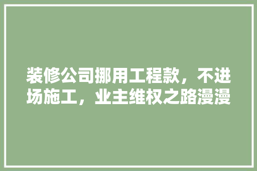 装修公司挪用工程款，不进场施工，业主维权之路漫漫