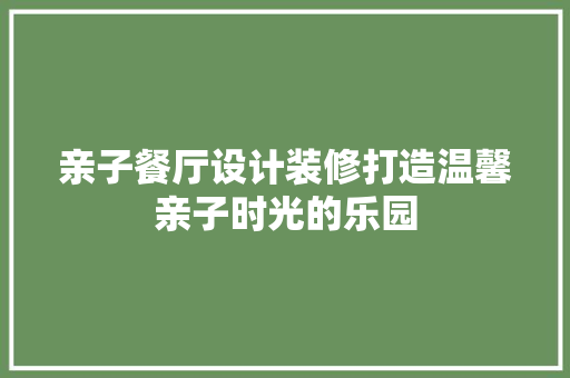 亲子餐厅设计装修打造温馨亲子时光的乐园