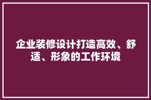 企业装修设计打造高效、舒适、形象的工作环境