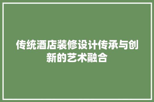 传统酒店装修设计传承与创新的艺术融合