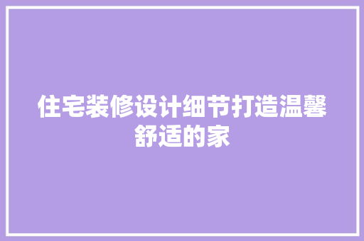 住宅装修设计细节打造温馨舒适的家  第1张