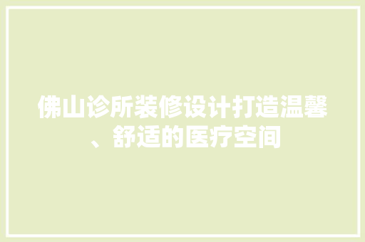 佛山诊所装修设计打造温馨、舒适的医疗空间
