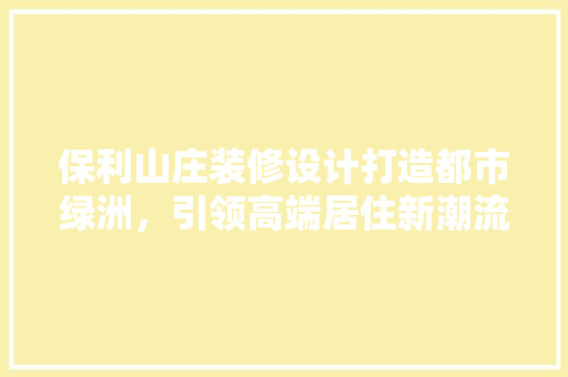 保利山庄装修设计打造都市绿洲，引领高端居住新潮流