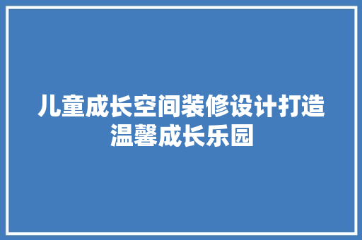 儿童成长空间装修设计打造温馨成长乐园