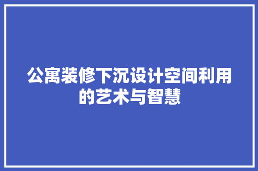 公寓装修下沉设计空间利用的艺术与智慧  第1张