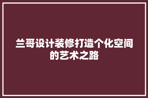 兰哥设计装修打造个化空间的艺术之路