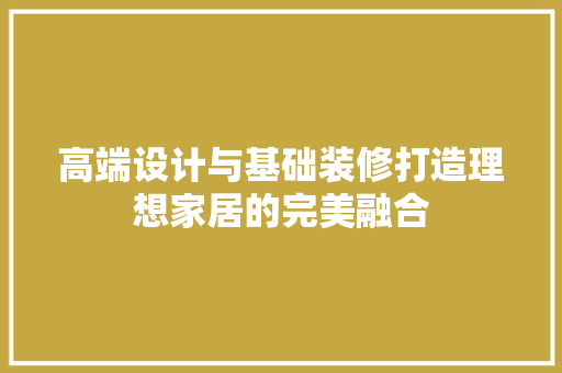 高端设计与基础装修打造理想家居的完美融合