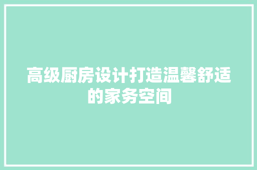 高级厨房设计打造温馨舒适的家务空间